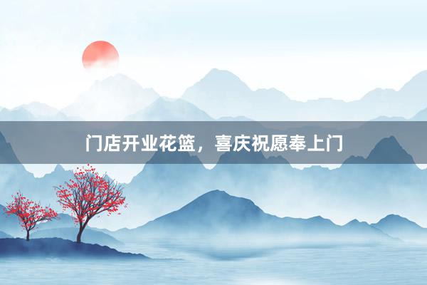 门店开业花篮，喜庆祝愿奉上门