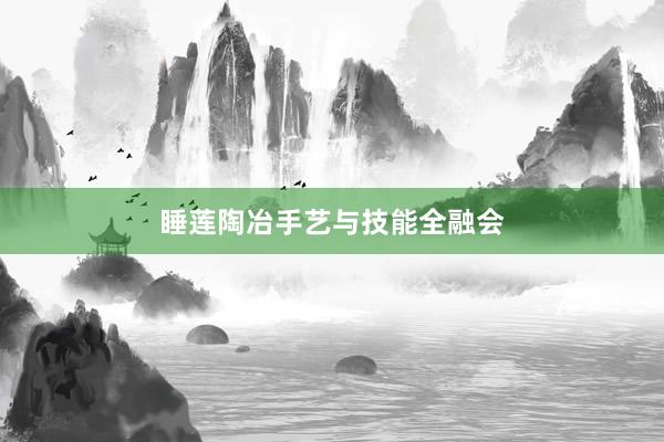 睡莲陶冶手艺与技能全融会