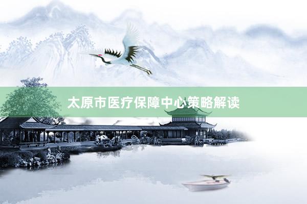 太原市医疗保障中心策略解读