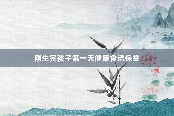 刚生完孩子第一天健康食谱保举