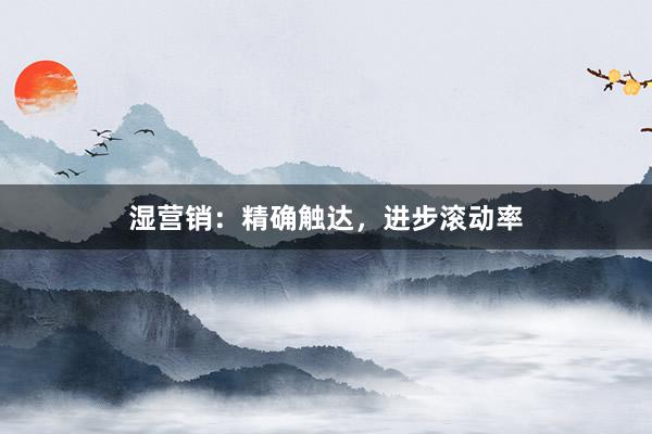 湿营销：精确触达，进步滚动率